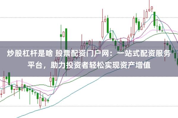炒股杠杆是啥 股票配资门户网：一站式配资服务平台，助力投资者轻松实现资产增值