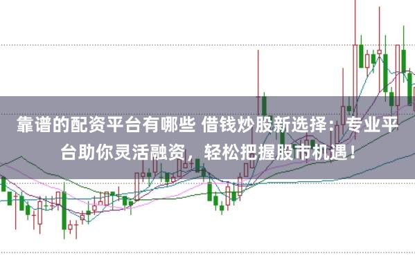 靠谱的配资平台有哪些 借钱炒股新选择：专业平台助你灵活融资，轻松把握股市机遇！