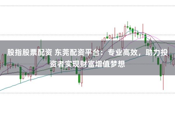 股指股票配资 东莞配资平台：专业高效，助力投资者实现财富增值梦想
