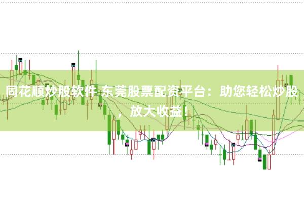 同花顺炒股软件 东莞股票配资平台：助您轻松炒股，放大收益！