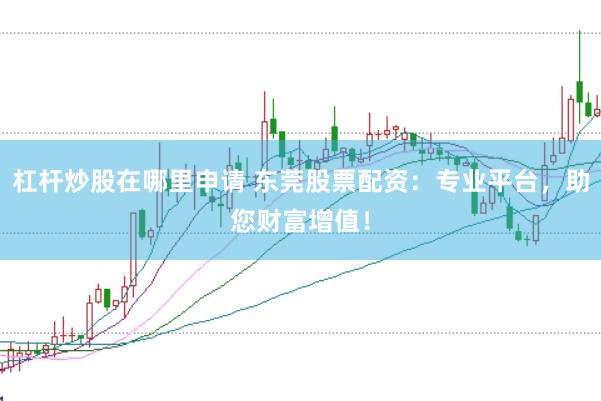 杠杆炒股在哪里申请 东莞股票配资：专业平台，助您财富增值！
