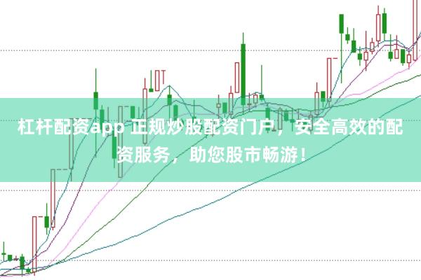 杠杆配资app 正规炒股配资门户，安全高效的配资服务，助您股市畅游！