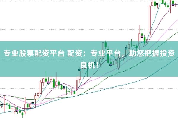 专业股票配资平台 配资：专业平台，助您把握投资良机！