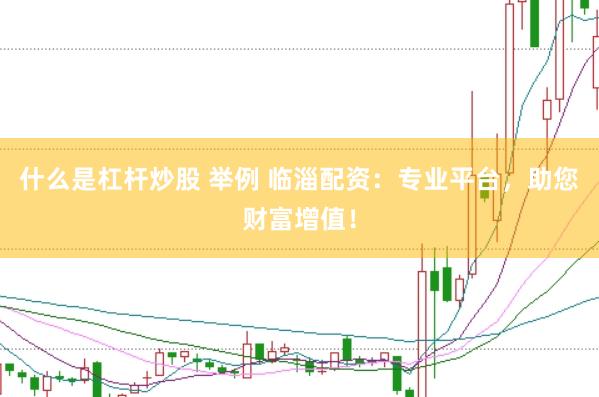 什么是杠杆炒股 举例 临淄配资：专业平台，助您财富增值！