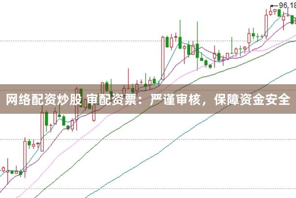 网络配资炒股 审配资票：严谨审核，保障资金安全