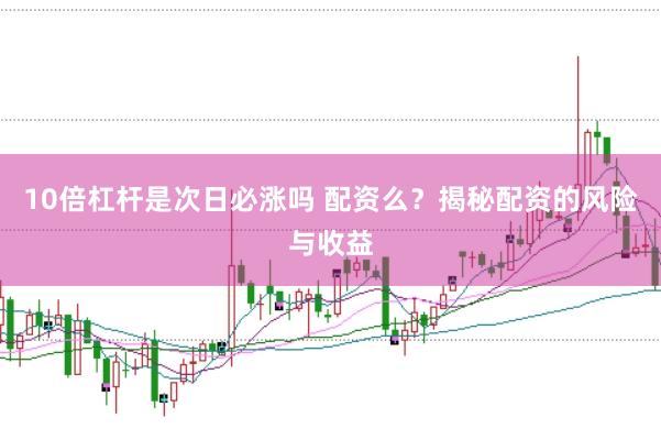 10倍杠杆是次日必涨吗 配资么？揭秘配资的风险与收益