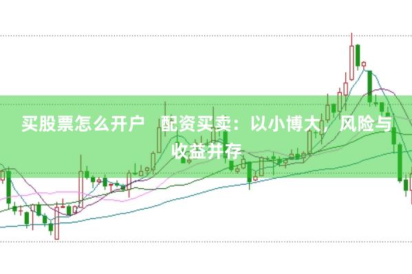 买股票怎么开户   配资买卖：以小博大，风险与收益并存