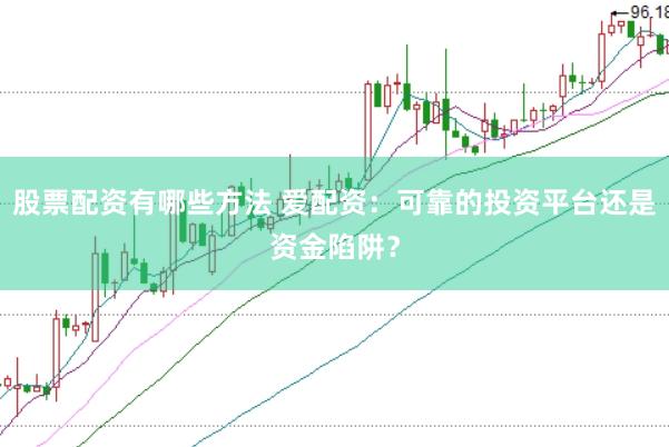 股票配资有哪些方法 爱配资：可靠的投资平台还是资金陷阱？