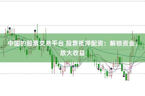 中国的股票交易平台 股票抵押配资：解锁资金，放大收益