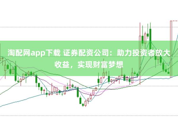 淘配网app下载 证券配资公司：助力投资者放大收益，实现财富梦想