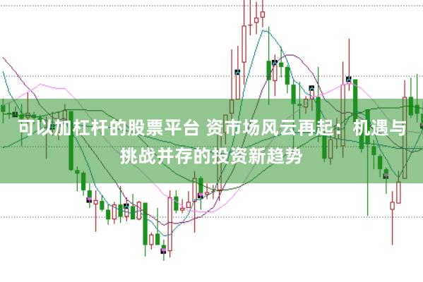 可以加杠杆的股票平台 资市场风云再起：机遇与挑战并存的投资新趋势