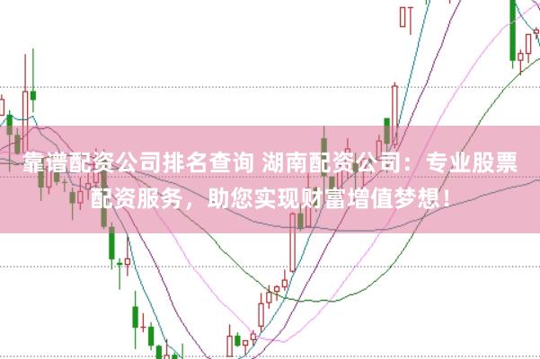 靠谱配资公司排名查询 湖南配资公司：专业股票配资服务，助您实现财富增值梦想！
