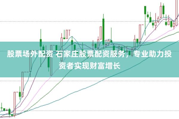 股票场外配资 石家庄股票配资服务，专业助力投资者实现财富增长