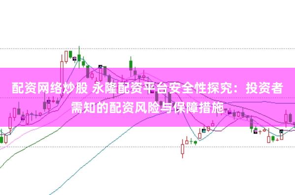 配资网络炒股 永隆配资平台安全性探究：投资者需知的配资风险与保障措施