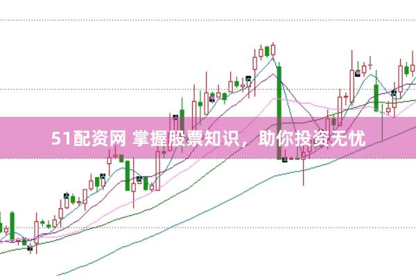 51配资网 掌握股票知识，助你投资无忧