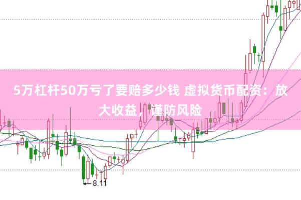 5万杠杆50万亏了要赔多少钱 虚拟货币配资：放大收益，谨防风险