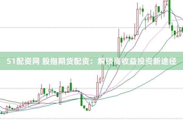 51配资网 股指期货配资：解锁高收益投资新途径