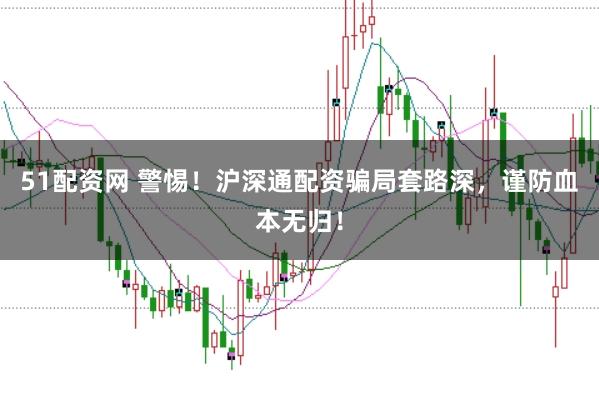 51配资网 警惕！沪深通配资骗局套路深，谨防血本无归！