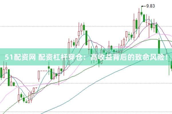 51配资网 配资杠杆穿仓：高收益背后的致命风险！