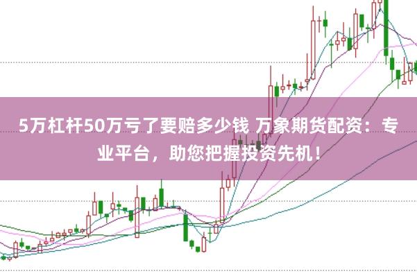 5万杠杆50万亏了要赔多少钱 万象期货配资：专业平台，助您把握投资先机！