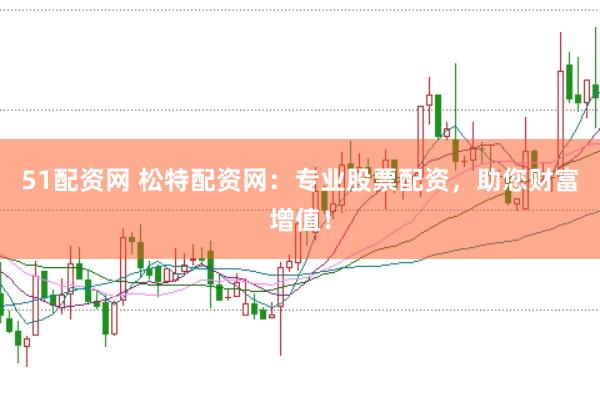 51配资网 松特配资网：专业股票配资，助您财富增值！