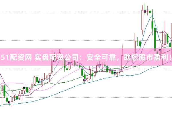 51配资网 实盘配资公司：安全可靠，助您股市盈利！