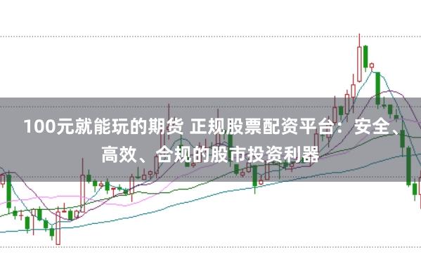 100元就能玩的期货 正规股票配资平台：安全、高效、合规的股市投资利器
