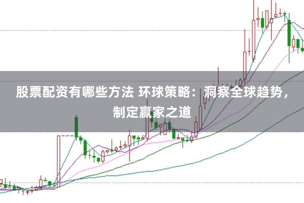 股票配资有哪些方法 环球策略：洞察全球趋势，制定赢家之道