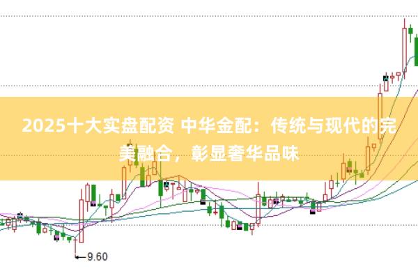 2025十大实盘配资 中华金配：传统与现代的完美融合，彰显奢华品味