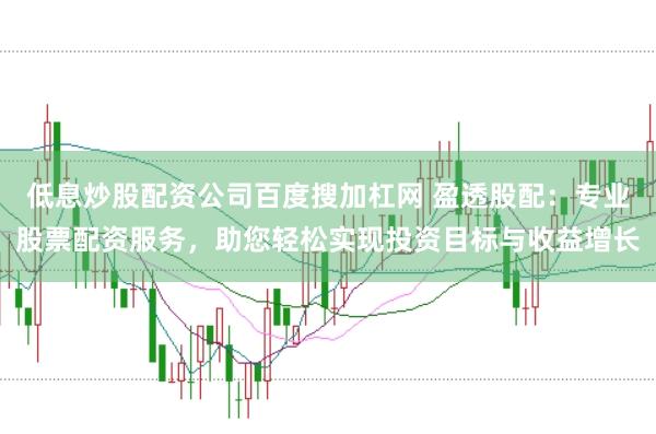 低息炒股配资公司百度搜加杠网 盈透股配：专业股票配资服务，助您轻松实现投资目标与收益增长
