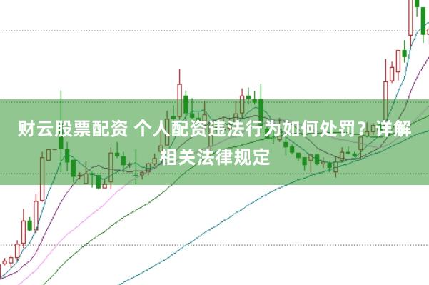 财云股票配资 个人配资违法行为如何处罚？详解相关法律规定