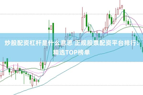 炒股配资杠杆是什么意思 正规股票配资平台排行：精选TOP榜单