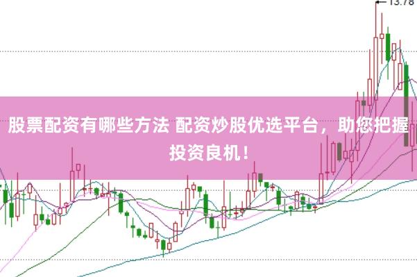股票配资有哪些方法 配资炒股优选平台，助您把握投资良机！