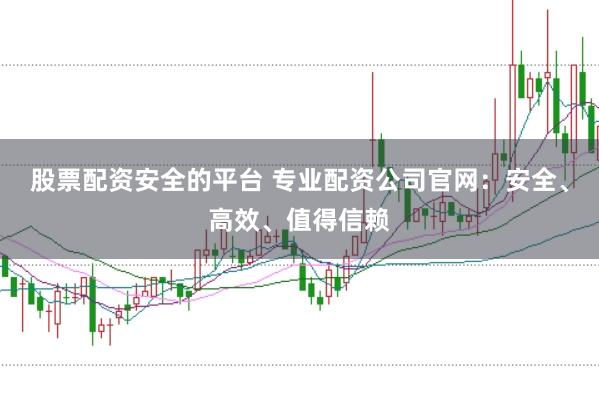 股票配资安全的平台 专业配资公司官网：安全、高效、值得信赖