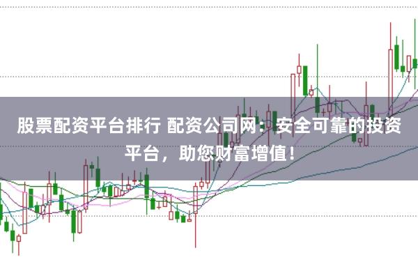 股票配资平台排行 配资公司网：安全可靠的投资平台，助您财富增值！