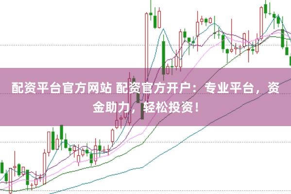配资平台官方网站 配资官方开户：专业平台，资金助力，轻松投资！