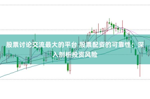 股票讨论交流最大的平台 股票配资的可靠性：深入剖析投资风险