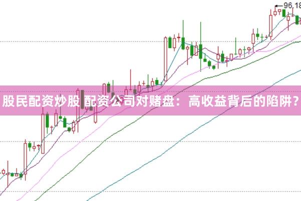 股民配资炒股 配资公司对赌盘：高收益背后的陷阱？