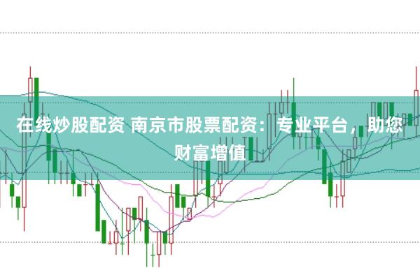 在线炒股配资 南京市股票配资：专业平台，助您财富增值