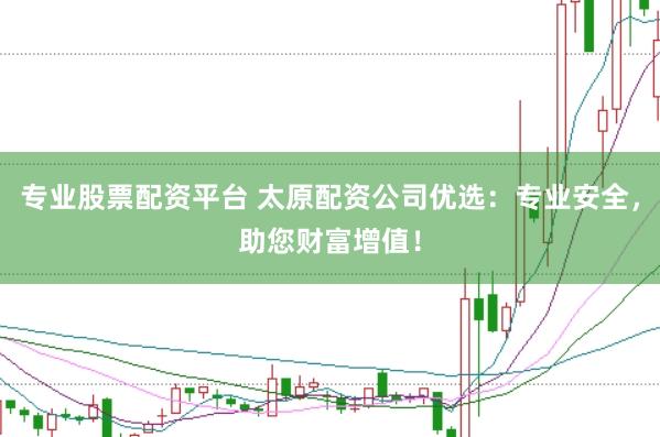 专业股票配资平台 太原配资公司优选：专业安全，助您财富增值！