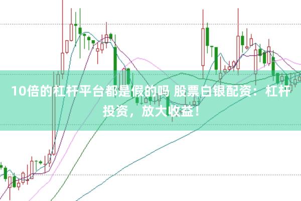 10倍的杠杆平台都是假的吗 股票白银配资：杠杆投资，放大收益！