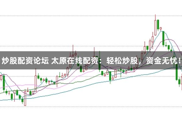 炒股配资论坛 太原在线配资：轻松炒股，资金无忧！