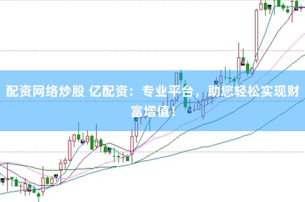配资网络炒股 亿配资：专业平台，助您轻松实现财富增值！