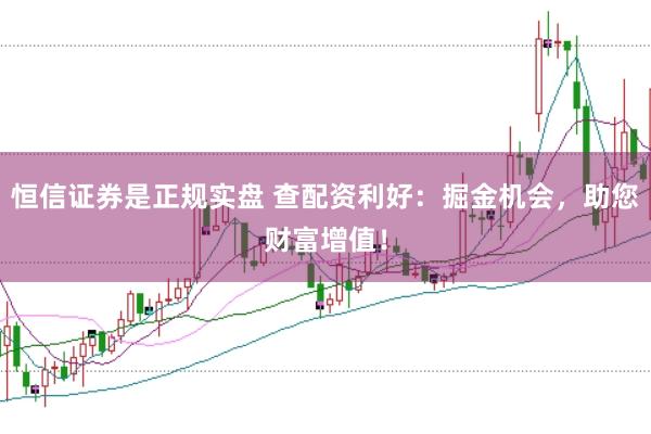恒信证券是正规实盘 查配资利好：掘金机会，助您财富增值！