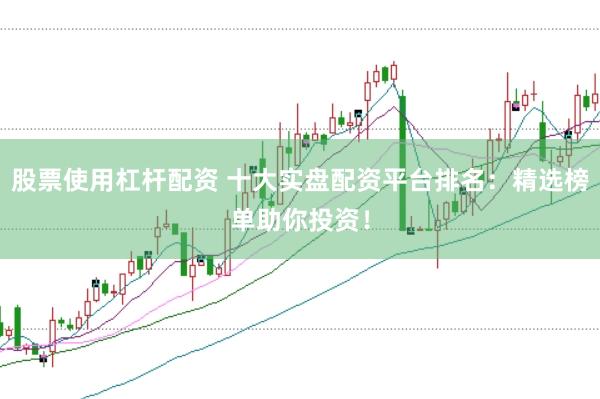 股票使用杠杆配资 十大实盘配资平台排名：精选榜单助你投资！