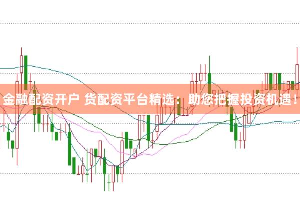 金融配资开户 货配资平台精选：助您把握投资机遇！