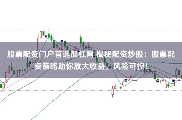 股票配资门户首选加杠网 揭秘配资炒股：股票配资策略助你放大收益，风险可控！
