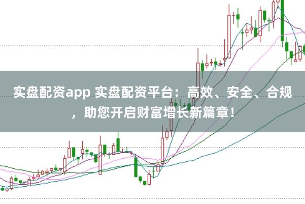 实盘配资app 实盘配资平台：高效、安全、合规，助您开启财富增长新篇章！