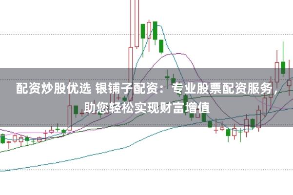 配资炒股优选 银铺子配资：专业股票配资服务，助您轻松实现财富增值