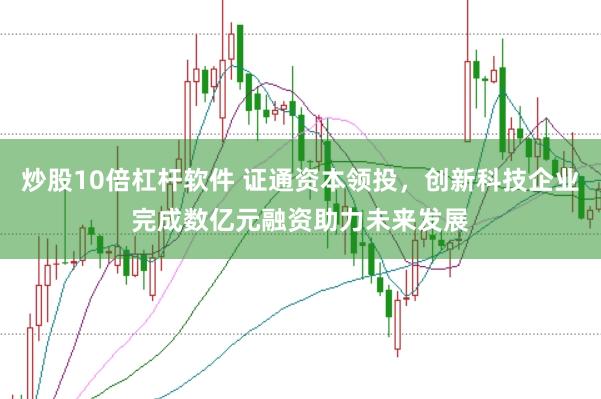 炒股10倍杠杆软件 证通资本领投，创新科技企业完成数亿元融资助力未来发展